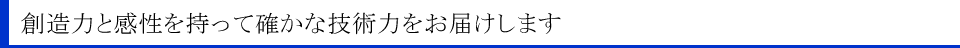 創造力と感性を持って確かな技術力をお届けします