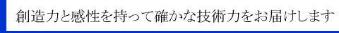 創造力と感性を持って確かな技術力をお届けします